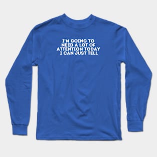 i'm going to need a lot of attention today i can just tell Long Sleeve T-Shirt